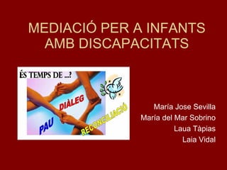 MEDIACIÓ PER A INFANTS AMB DISCAPACITATS María Jose Sevilla María del Mar Sobrino Laua Tàpias Laia Vidal 