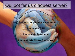 Qui pot fer ús d’aquest servei?   Tothom qui pertany al centre Alumnat d’ESO Alumnat de Batxillerat Alumnat dels Cicles formatius   