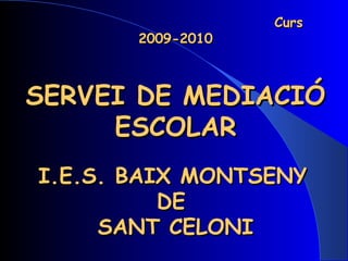 Curs 2009-2010 SERVEI DE MEDIACIÓ ESCOLAR I.E.S. BAIX MONTSENY   DE  SANT CELONI Coordinador: Abel Soto 