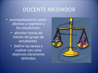 DOCENTE MEDIADOR acompañamiento socio-afectivo y cognitivo a los estudiantes. abordan temas de interés del grupo de estudiantes. Definir las tareas a realizar con unos objetivos claramente definidos 
