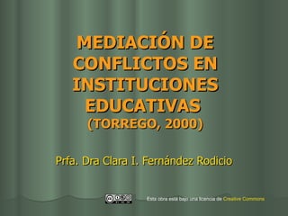 MEDIACIÓN DE CONFLICTOS EN INSTITUCIONES EDUCATIVAS  (TORREGO, 2000) Prfa. Dra Clara I. Fernández Rodicio Esta obra está bajo una licencia de  Creative   Commons 