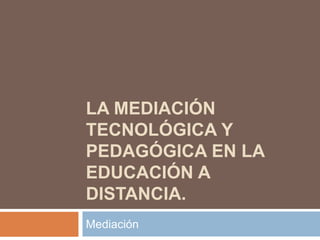 LA MEDIACIÓN 
TECNOLÓGICA Y 
PEDAGÓGICA EN LA 
EDUCACIÓN A 
DISTANCIA. 
Mediación 
 