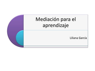 Mediación para el
aprendizaje
Liliana García
 