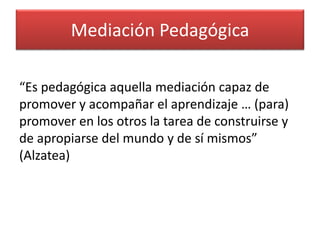 Mediación Pedagógica
“Es pedagógica aquella mediación capaz de
promover y acompañar el aprendizaje … (para)
promover en lo...