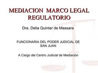 MEDIACION  MARCO LEGAL REGULATORIO FUNCIONARIA DEL PODER JUDICIAL DE SAN JUAN A Cargo del Centro Judicial de Mediación Dra. Delia Quintar de Massara 