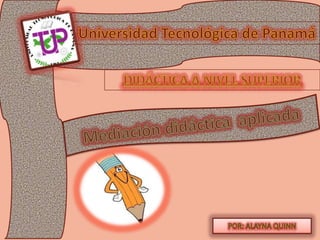 Universidad Tecnológica de Panamá Didáctica A NIVEL SUPERIOR Mediación didáctica  aplicada POR: ALAYNA QUINN 