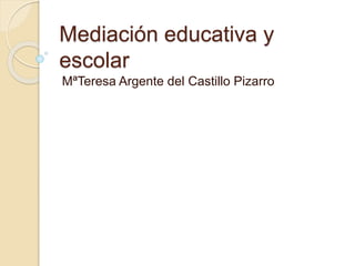 Mediación educativa y
escolar
MªTeresa Argente del Castillo Pizarro
 