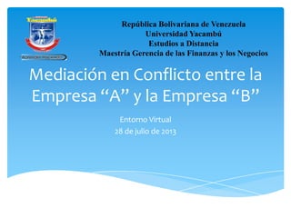 Mediación en Conflicto entre la
Empresa “A” y la Empresa “B”
Entorno Virtual
28 de julio de 2013
República Bolivariana de Venezuela
Universidad Yacambú
Estudios a Distancia
Maestría Gerencia de las Finanzas y los Negocios
 