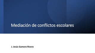 Mediación de conflictos escolares
J. Jesús Gamero Rivero
 
