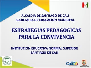 ALCALDIA DE SANTIAGO DE CALI
SECRETARIA DE EDUCACION MUNICIPAL
ESTRATEGIAS PEDAGOGICAS
PARA LA CONVIVENCIA
INSTITUCION EDUCATIVA NORMAL SUPERIOR
SANTIAGO DE CALI
 