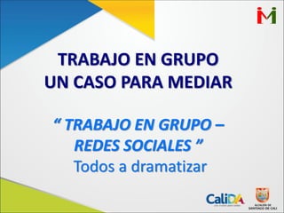 TRABAJO EN GRUPO
UN CASO PARA MEDIAR
“ TRABAJO EN GRUPO –
REDES SOCIALES ”
Todos a dramatizar
 