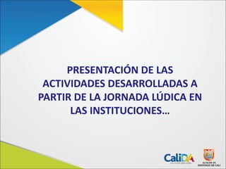 PRESENTACIÓN DE LAS
ACTIVIDADES DESARROLLADAS A
PARTIR DE LA JORNADA LÚDICA EN
LAS INSTITUCIONES…
 