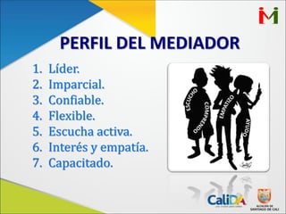 PERFIL DEL MEDIADOR
1. Líder.
2. Imparcial.
3. Confiable.
4. Flexible.
5. Escucha activa.
6. Interés y empatía.
7. Capacitado.
 