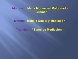 Alumna:    María Monserrat Maldonado Guzmán Materia: Trabajo Social y Mediación  Trabajo:     “Tipos de Mediación” 