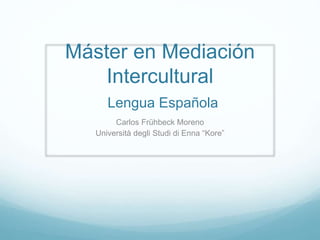 Máster en Mediación
Intercultural
Lengua Española
Carlos Frühbeck Moreno
Università degli Studi di Enna “Kore”

 