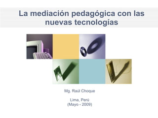 La mediación pedagógica con las nuevas tecnologías Mg. Raúl Choque Lima, Perú (Mayo - 2009) 
