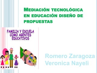 MEDIACIÓN TECNOLÓGICA
EN EDUCACIÓN DISEÑO DE
PROPUESTAS
Romero Zaragoza
Veronica Nayeli
 