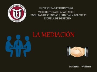 UNIVERSIDAD FERMIN TORO
VICE RECTORADO ACADEMICO
FACULTAD DE CIENCIAS JURIDICAS Y POLITICAS
ESCUELA DE DERECHO
LA MEDIACIÓN
Matheus Williams
 