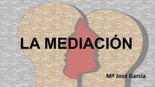 LA MEDIACIÓN
Mª José García
 