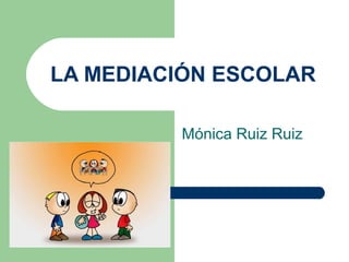 LA MEDIACIÓN ESCOLAR
Mónica Ruiz Ruiz
 