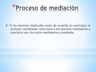 *
2. Si los alumnos implicados están de acuerdo en participar el
profesor coordinador selecciona a los alumnos mediadores y
concierta una cita entre mediadores y mediados
 