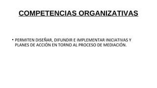 COMPETENCIAS ORGANIZATIVAS
• PERMITEN DISEÑAR, DIFUNDIR E IMPLEMENTAR INICIATIVAS Y
PLANES DE ACCIÓN EN TORNO AL PROCESO DE MEDIACIÓN.
 