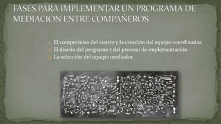 1. El compromiso del centro y la creación del equipo coordinador.
2. El diseño del programa y del proceso de implementación.
3. La selección del equipo mediador.
 