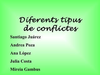 Diferents tipus de conflictes Santiago Juárez Andrea Poza Ana López Julia Costa Mireia Gambus 