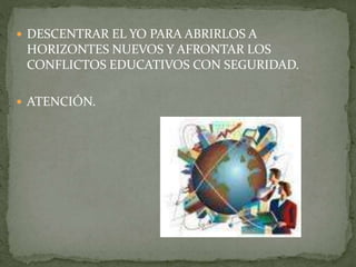  DESCENTRAR EL YO PARA ABRIRLOS A
HORIZONTES NUEVOS Y AFRONTAR LOS
CONFLICTOS EDUCATIVOS CON SEGURIDAD.
 ATENCIÓN.
 
