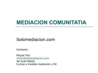 MEDIACION COMUNITATIA Solomediacion.com Contacto: Miquel Tort [email_address] Tel 618736025 Cursos a medida mediación y RC 