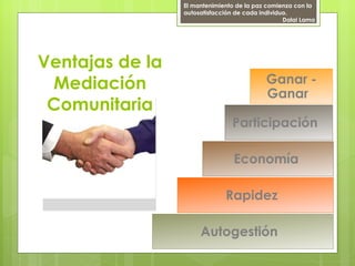 El mantenimiento de la paz comienza con la
                 autosatisfacción de cada individuo.
                                                  Dalai Lama




Ventajas de la
 Mediación                                  Ganar -
                                            Ganar
 Comunitaria
                                Participación

                                 Economía

                              Rapidez

                      Autogestión
 