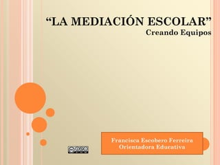 “LA MEDIACIÓN ESCOLAR”
Creando Equipos
Francisca Escobero Ferreira
Orientadora Educativa
 