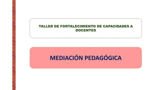 TALLER DE FORTALECIMIENTO DE CAPACIDADES A
DOCENTES
MEDIACIÓN PEDAGÓGICA
 