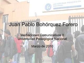 Juan Pablo Bohórquez Forero Mediaciones Comunicativas II Universidad Pedagógica Nacional Marzo de 2010 
