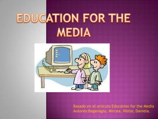 EDUCATION FOR THE MEDIA  Basado en el articulo Education for the Media Autores:Baganagiu, Mircea, Nistor, Daniela. 
