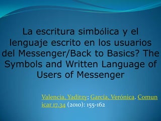 La escritura simbólica y el lenguaje escrito en los usuarios del Messenger/Back toBasics? The Symbols and WrittenLanguage of Users of Messenger Valencia, Yaditzy; García, Verónica. Comunicar17.34 (2010): 155-162 