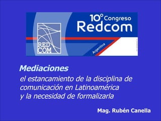 Mediaciones el estancamiento de la disciplina de comunicación en Latinoamérica  y la necesidad de formalizarla Mag. Rubén Canella 