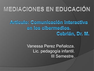 MEDIACIONES EN EDUCACIÓN Artículo: Comunicación interactiva en los cibermedios.  Cebrián, Dr. M. Vanessa Perez Peñaloza. Lic. pedagogía infantil. III Semestre. 