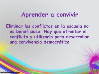 Aprender a convivir
Eliminar los conflictos en la escuela no
es beneficioso. Hay que afrontar el
conflicto y utilizarlo para desarrollar
una convivencia democrática
 