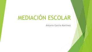 MEDIACIÓN ESCOLAR
Antonio García Martínez
 