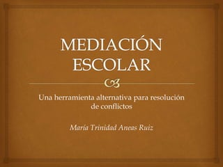 Una herramienta alternativa para resolución
de conflictos
María Trinidad Aneas Ruiz
 