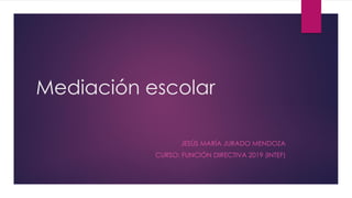 Mediación escolar
JESÚS MARÍA JURADO MENDOZA
CURSO: FUNCIÓN DIRECTIVA 2019 (INTEF)
 