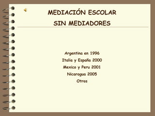 MEDIACIÓN ESCOLAR
 SIN MEDIADORES



    Argentina en 1996
   Italia y España 2000
   Mexico y Peru 2001
     Nicaragua 2005
          Otros
 