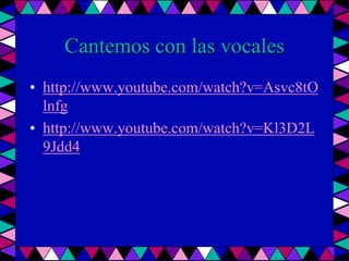 Cantemos con las vocaleshttp://www.youtube.com/watch?v=Asvc8tOlnfghttp://www.youtube.com/watch?v=Kl3D2L9Jdd4