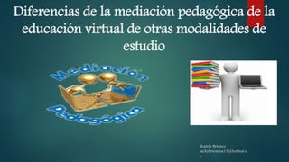 Diferencias de la mediación pedagógica de la
educación virtual de otras modalidades de
estudio
Beatriz Briones
jackybrionesa15@hotmai.e
s
 