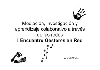 Mediación, investigación y
aprendizaje colaborativo a través
de las redes
I Encuentro Gestores en Red
Araceli Corbo
 