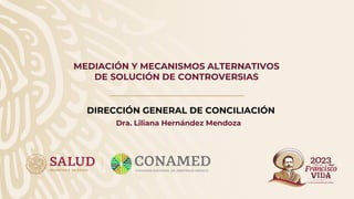 MEDIACIÓN Y MECANISMOS ALTERNATIVOS
DE SOLUCIÓN DE CONTROVERSIAS
DIRECCIÓN GENERAL DE CONCILIACIÓN
Dra. Liliana Hernández Mendoza
 