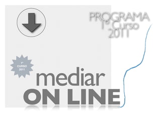 PROGRAMA
              1º Curso
                2011



        mediar
  1º
CURSO
 2011




  ON LINE
 