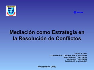 Mediación como Estrategia en
la Resolución de Conflictos
Noviembre, 2010
GRUPO B: UNY3
COORDINACION Y ORIENTACION: M. VILLABONA
INVESTIGADOR: Y. MELENDEZ
CREACION: Y. MELENDEZ
EVALUADOR: M. VILLABONA
 