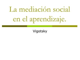La mediación social
en el aprendizaje.
Vigotsky
 